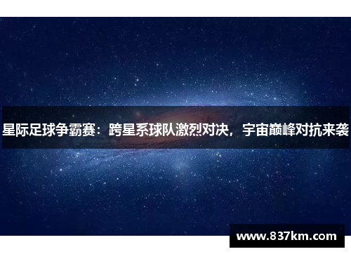 星际足球争霸赛：跨星系球队激烈对决，宇宙巅峰对抗来袭